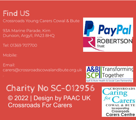 Find US Crossroads Young Carers Cowal & Bute  93A Marine Parade, Kirn Dunoon, Argyll, PA23 8HQ  Tel: 01369 707700     Mobile:   Email: carers@crossroadscowalandbute.org.uk  . © 2022 | Design by PAAC UKCrossroads For Carers Charity No SC-012956