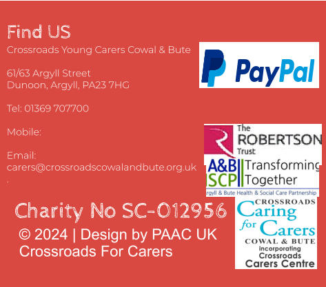 Find US Crossroads Young Carers Cowal & Bute  61/63 Argyll Street  Dunoon, Argyll, PA23 7HG  Tel: 01369 707700     Mobile:   Email: carers@crossroadscowalandbute.org.uk  . © 2024 | Design by PAAC UKCrossroads For Carers Charity No SC-012956